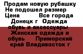 Продам новую рубашку.Не подошел размер.  › Цена ­ 400 - Все города, Донецк г. Одежда, обувь и аксессуары » Женская одежда и обувь   . Приморский край,Владивосток г.